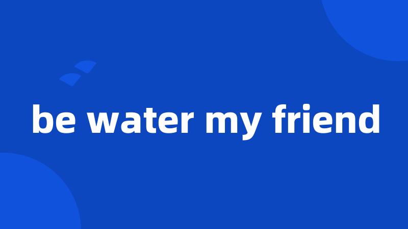 be water my friend