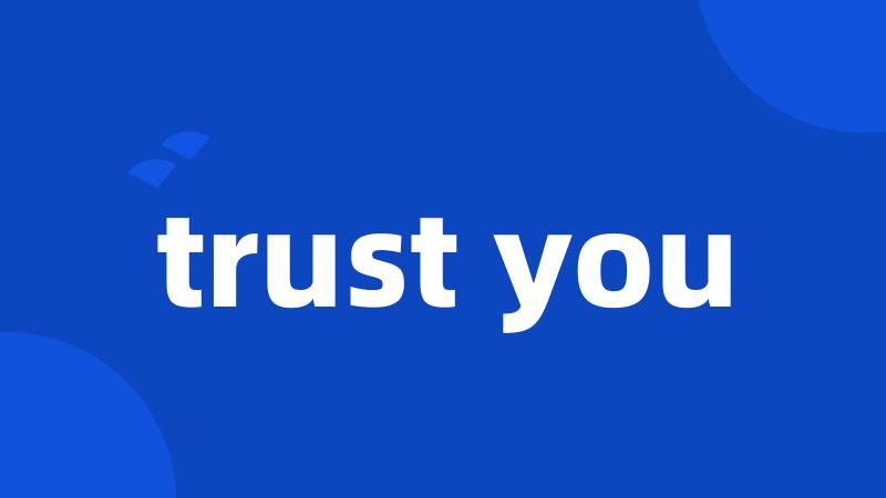 trust you