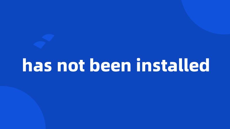 has not been installed