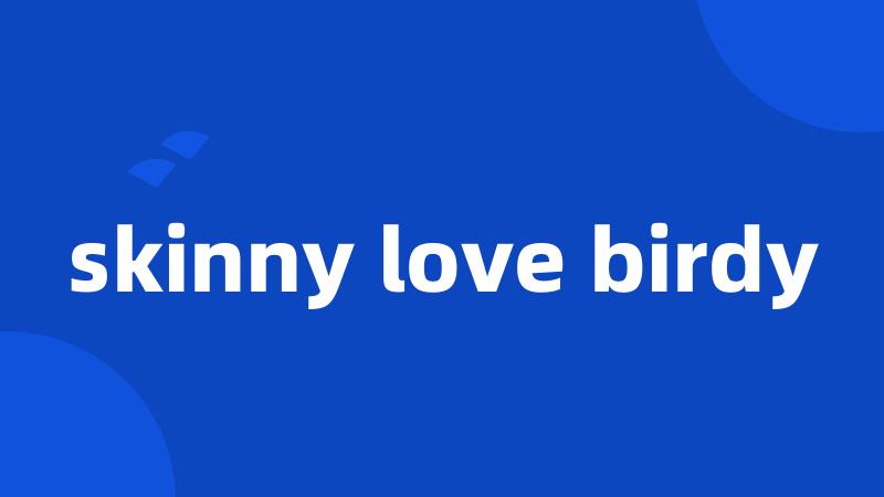 skinny love birdy