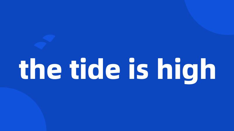 the tide is high