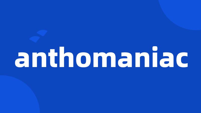 anthomaniac