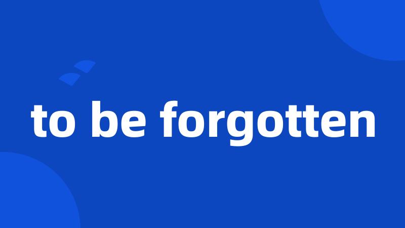 to be forgotten