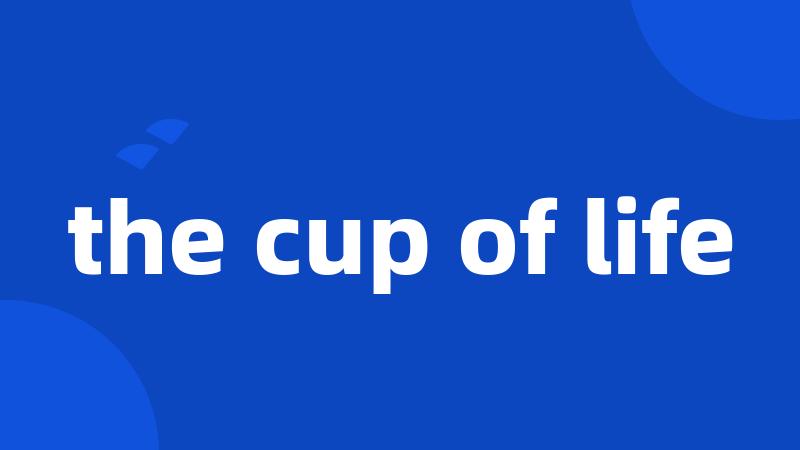 the cup of life