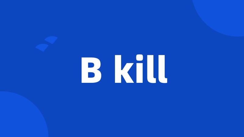 B kill