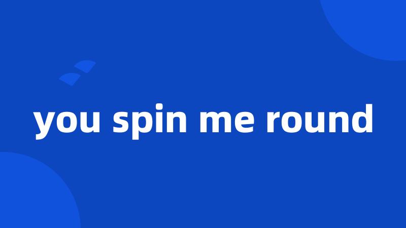 you spin me round