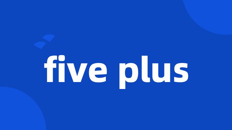 five plus