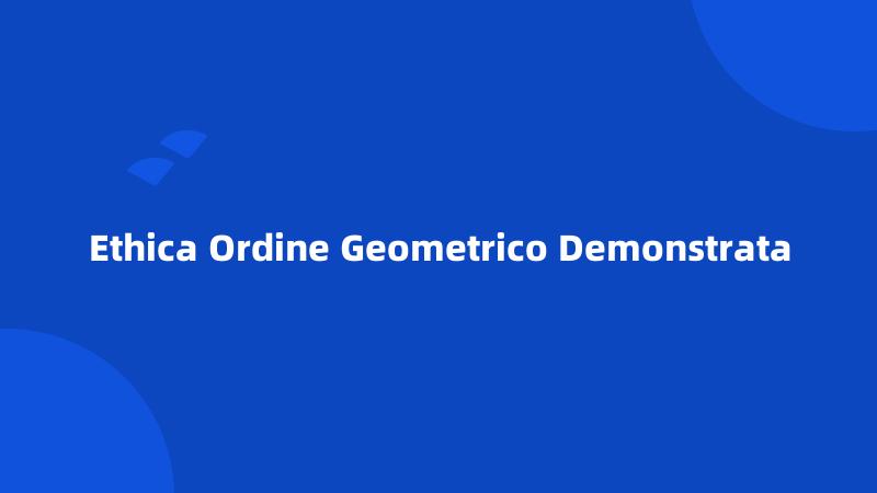 Ethica Ordine Geometrico Demonstrata