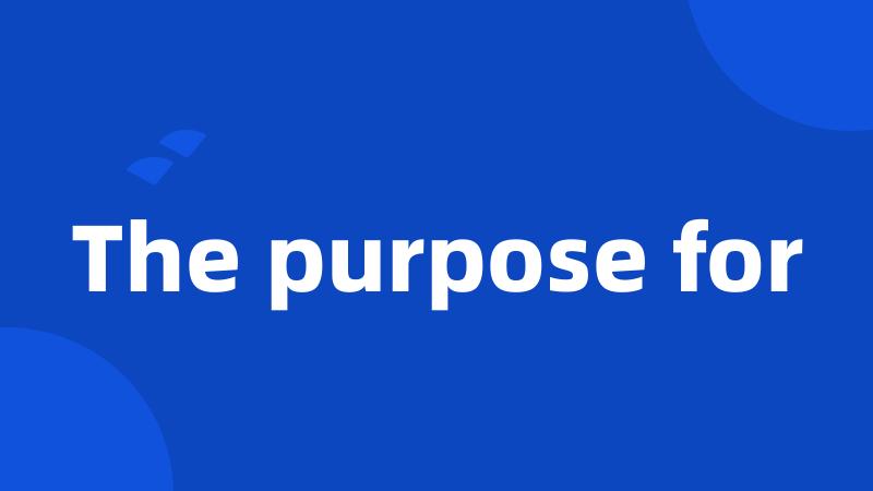 The purpose for