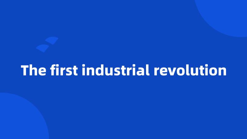 The first industrial revolution