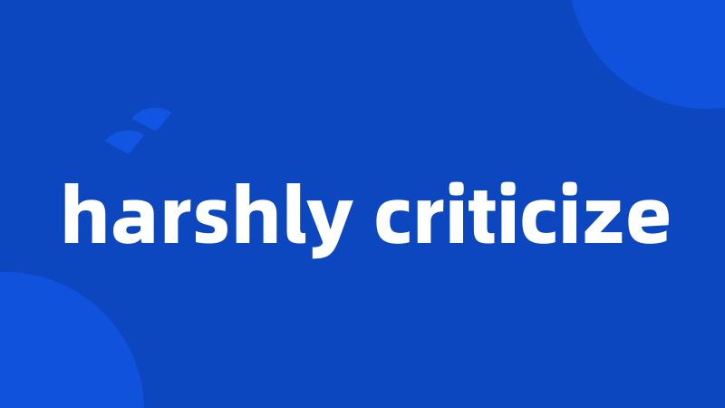 harshly criticize