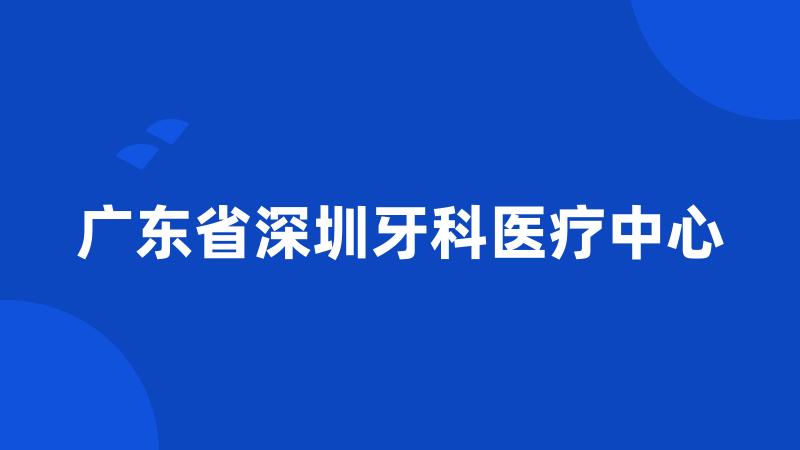 广东省深圳牙科医疗中心