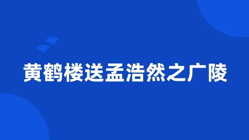 黄鹤楼送孟浩然之广陵