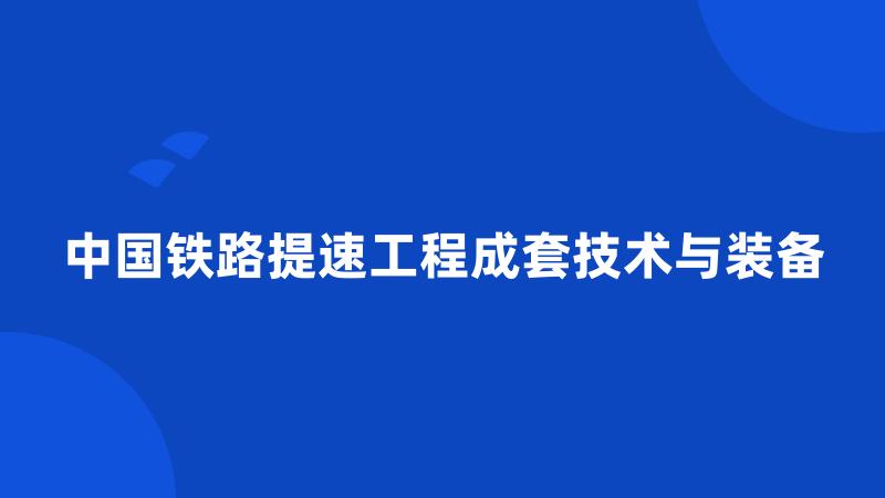 中国铁路提速工程成套技术与装备