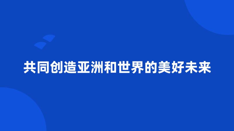 共同创造亚洲和世界的美好未来