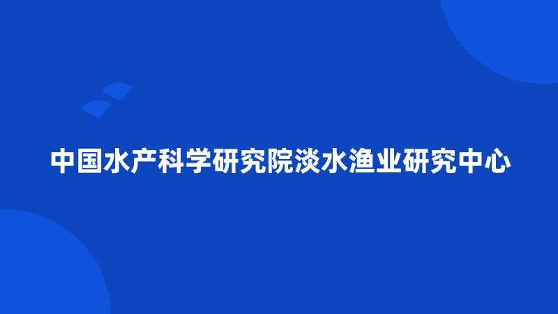 中国水产科学研究院淡水渔业研究中心