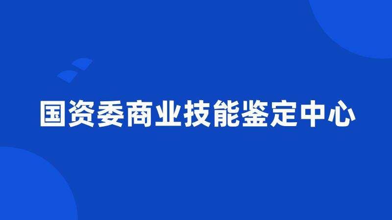 国资委商业技能鉴定中心