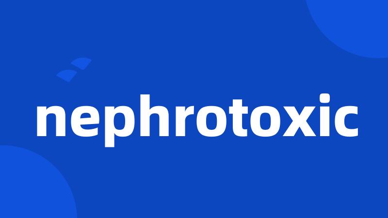 nephrotoxic