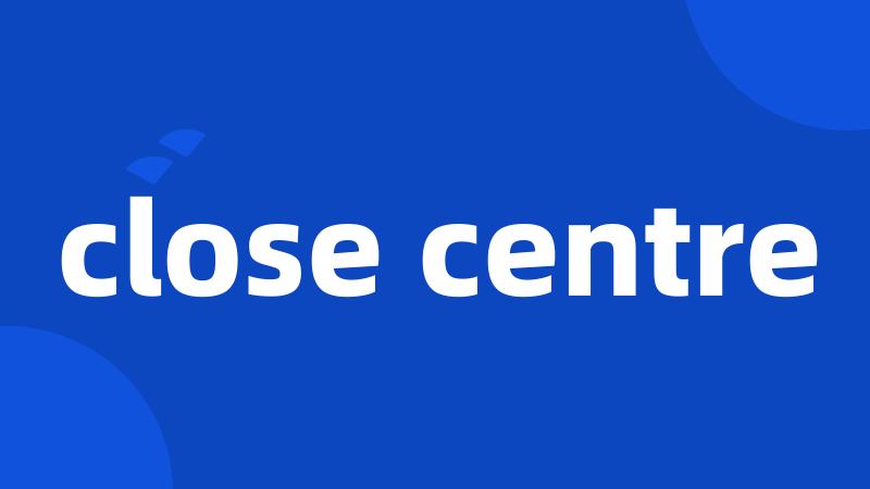 close centre