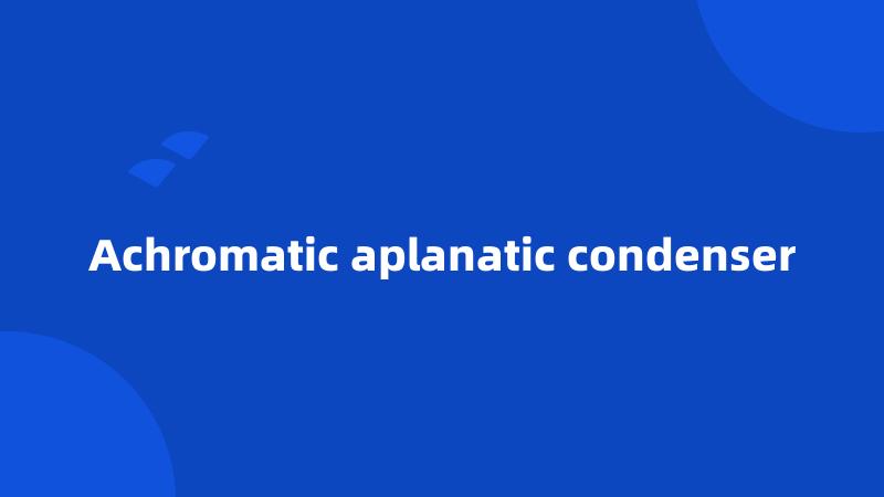 Achromatic aplanatic condenser