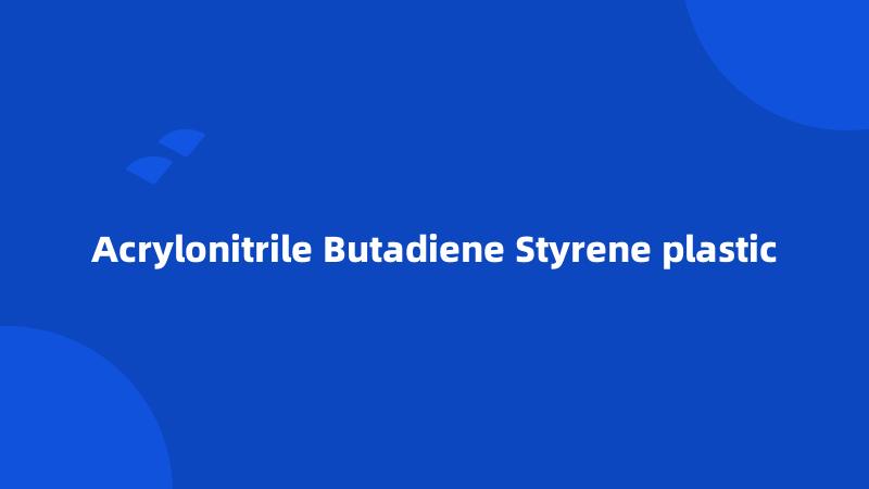 Acrylonitrile Butadiene Styrene plastic