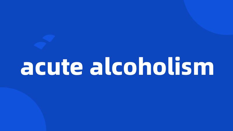 acute alcoholism