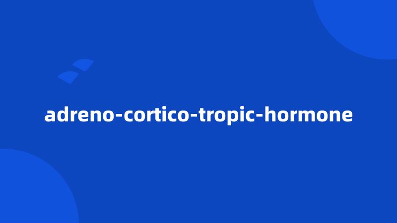 adreno-cortico-tropic-hormone