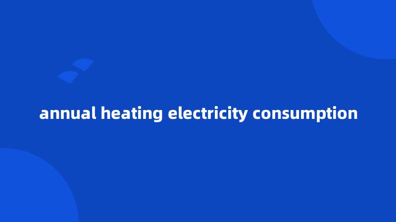 annual heating electricity consumption