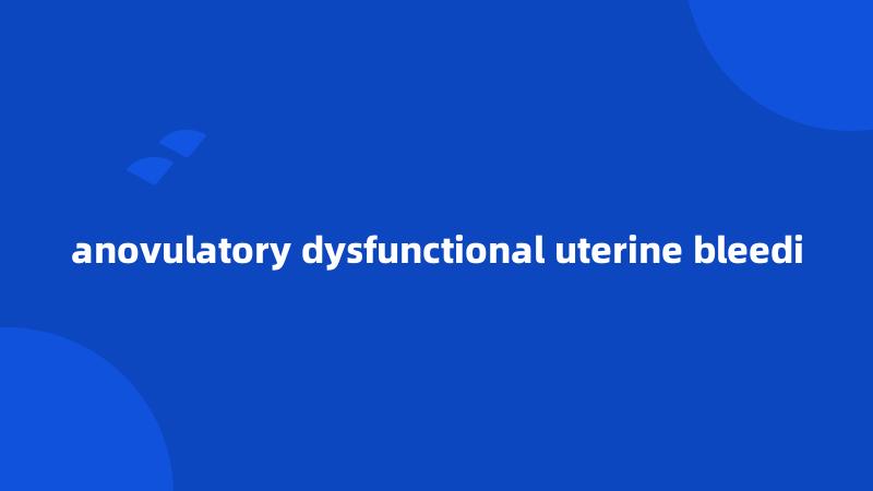 anovulatory dysfunctional uterine bleedi