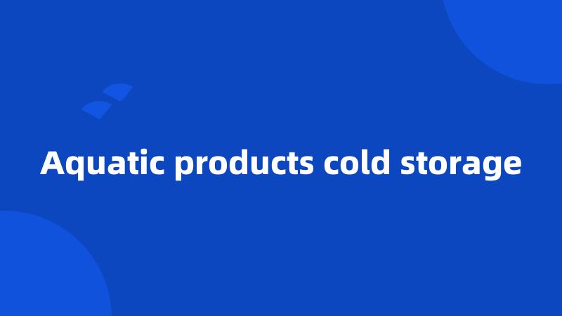 Aquatic products cold storage