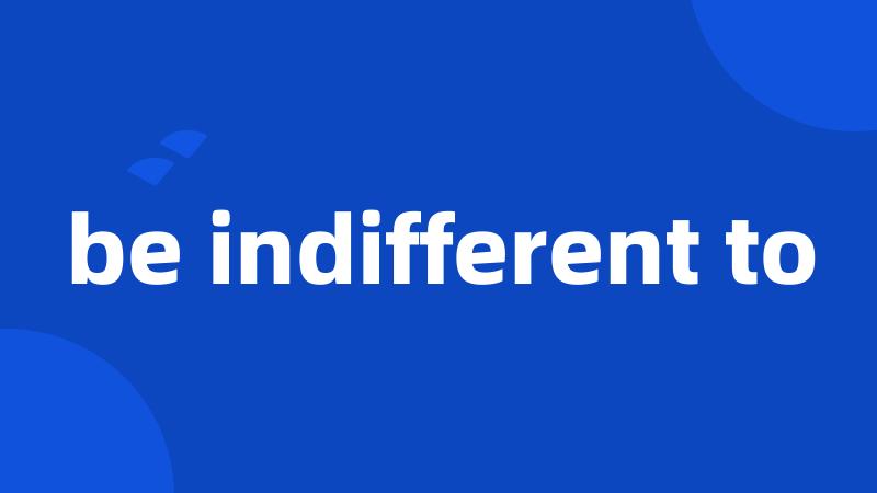 be indifferent to