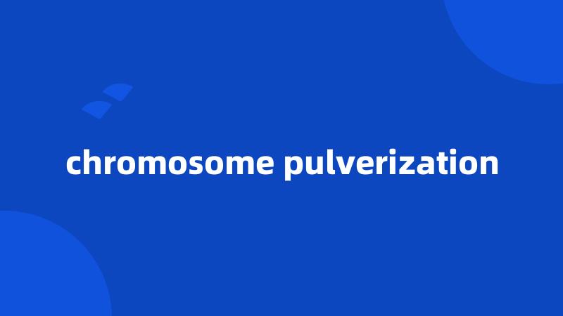 chromosome pulverization