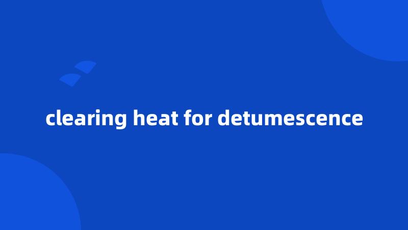 clearing heat for detumescence