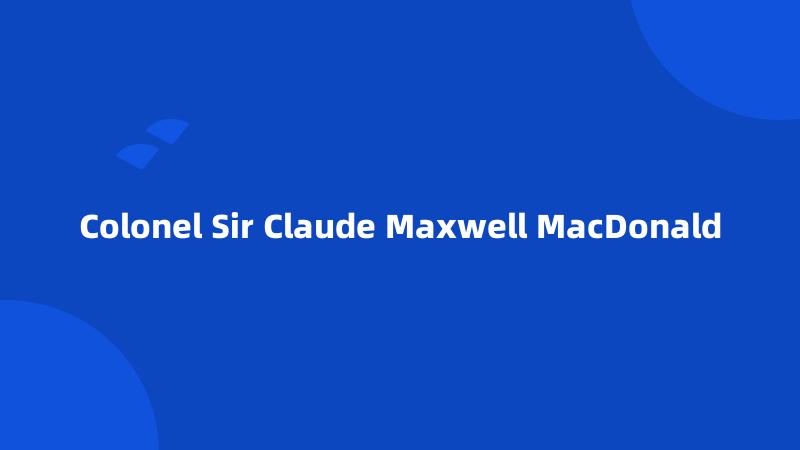 Colonel Sir Claude Maxwell MacDonald