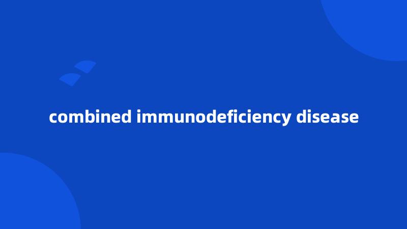 combined immunodeficiency disease