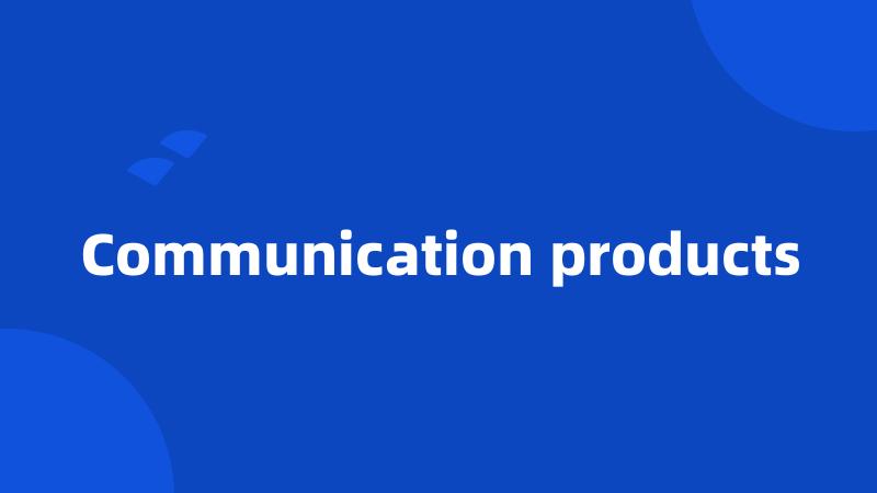 Communication products