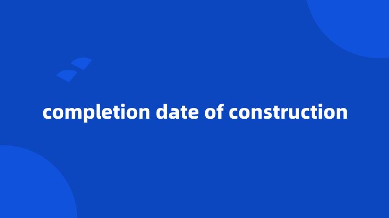 completion date of construction