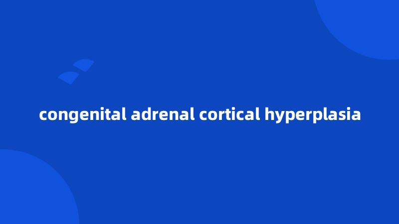 congenital adrenal cortical hyperplasia