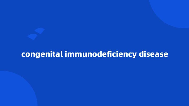 congenital immunodeficiency disease