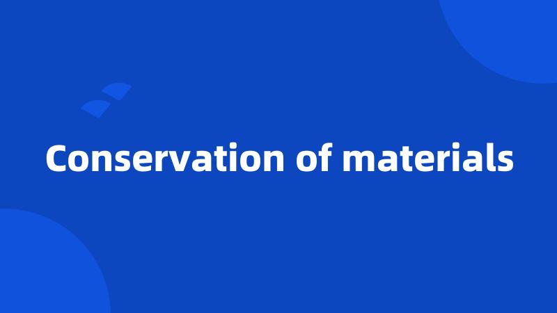 Conservation of materials