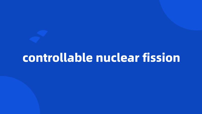 controllable nuclear fission