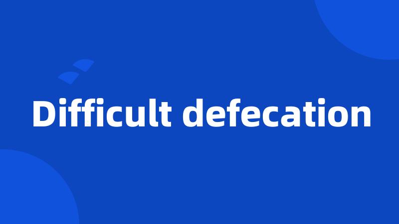 Difficult defecation