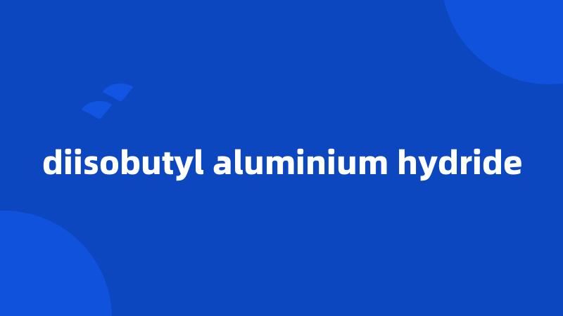 diisobutyl aluminium hydride