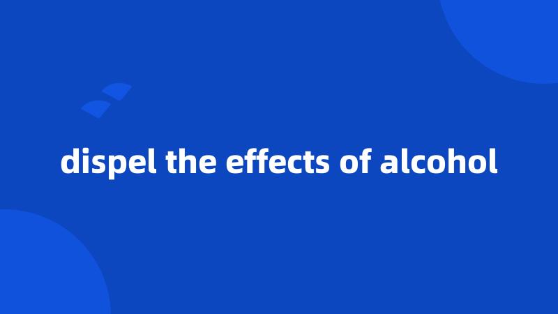 dispel the effects of alcohol