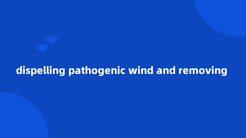 dispelling pathogenic wind and removing 