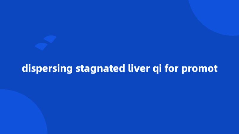 dispersing stagnated liver qi for promot