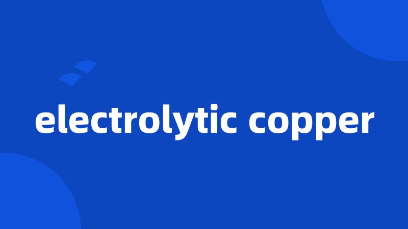 electrolytic copper