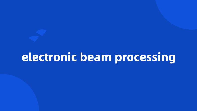 electronic beam processing