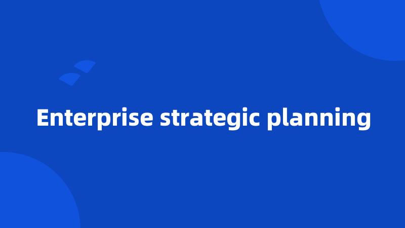 Enterprise strategic planning