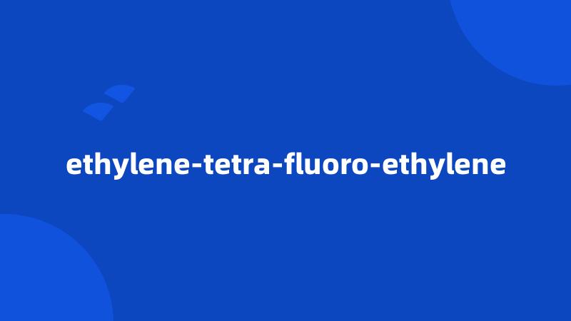 ethylene-tetra-fluoro-ethylene